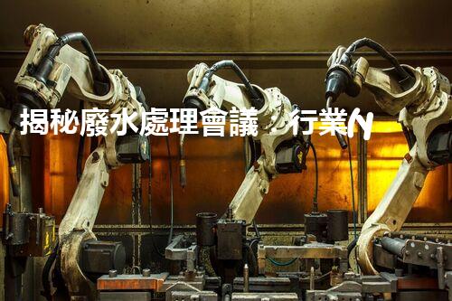 揭秘廢水處理會議：行業(yè)黑科技與以后展望！
